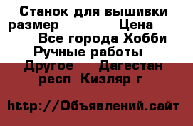 Станок для вышивки размер 26 *44.5 › Цена ­ 1 200 - Все города Хобби. Ручные работы » Другое   . Дагестан респ.,Кизляр г.
